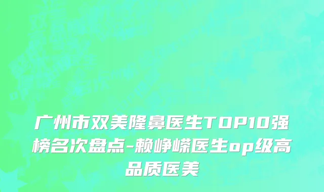 广州市双美隆鼻医生TOP10强榜名次盘点-赖峥嵘医生op级高品质医美