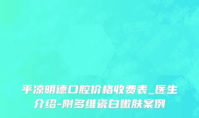 平凉明德口腔价格收费表_医生介绍-附多维瓷白嫩肤案例