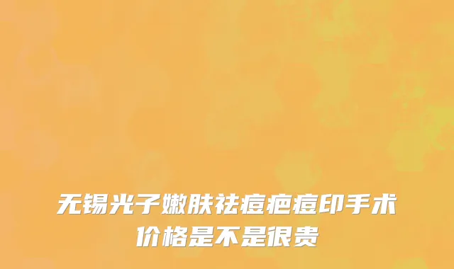 无锡光子嫩肤祛痘疤痘印手术价格是不是很贵