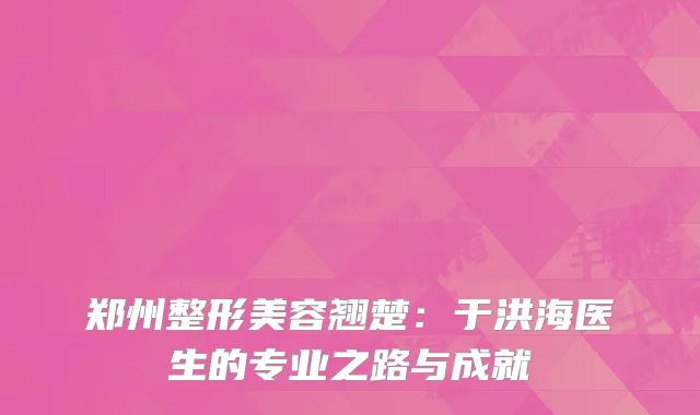 郑州整形美容翘楚：于洪海医生的专业之路与成就