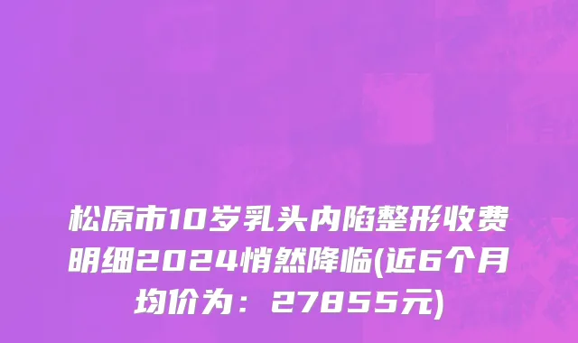 松原市10岁乳头内陷整形收费明细2024悄然降临(近6个月均价为：27855元)