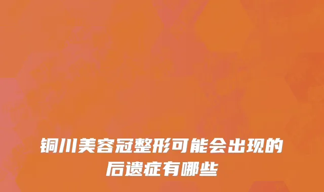 铜川美容冠整形可能会出现的后遗症有哪些