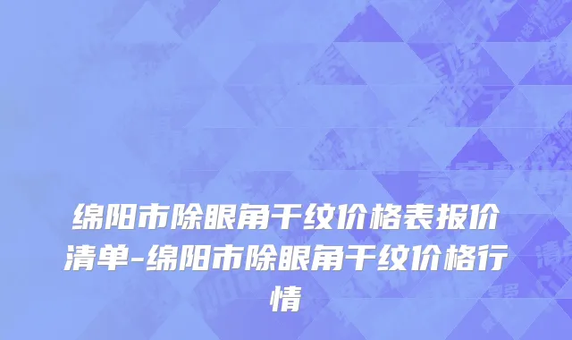 绵阳市除眼角干纹价格表报价清单-绵阳市除眼角干纹价格行情