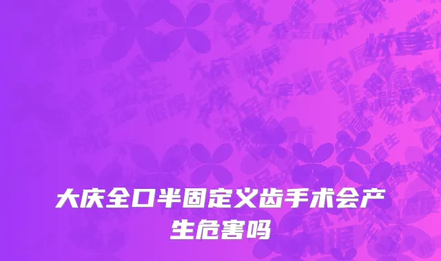 大庆全口半固定义齿手术会产生危害吗