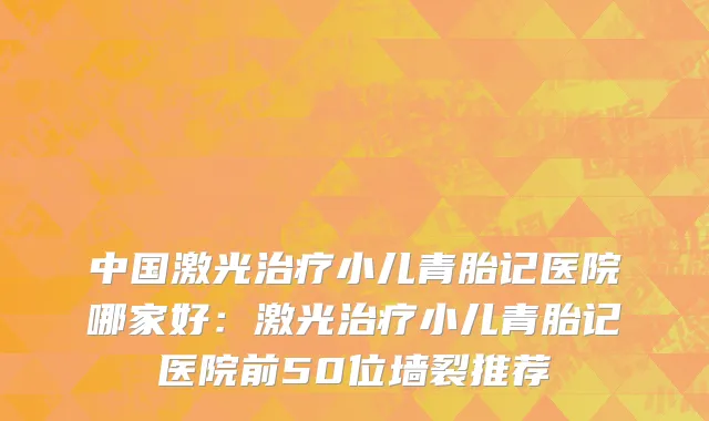 中国激光治疗小儿青胎记医院哪家好：激光治疗小儿青胎记医院前50位墙裂推荐