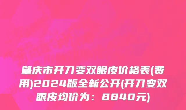肇庆市开刀变双眼皮价格表(费用)2024版全新公开(开刀变双眼皮均价为：8840元)