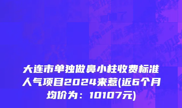 大连市单独做鼻小柱收费标准人气项目2024来惹(近6个月均价为：10107元)