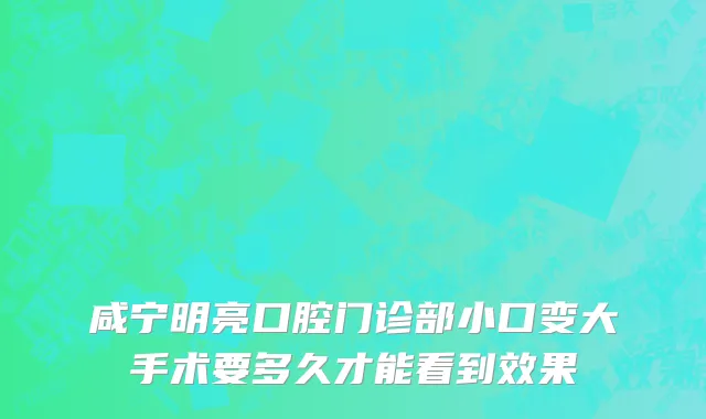 咸宁明亮口腔门诊部小口变大手术要多久才能看到效果
