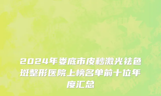 2024年娄底市皮秒激光祛色斑整形医院上榜名单前十位年度汇总