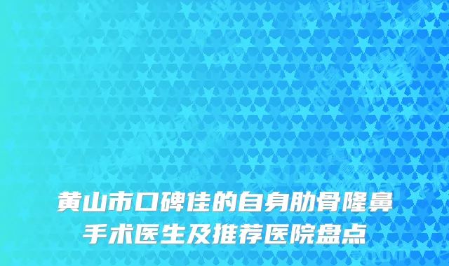 黄山市口碑佳的自身肋骨隆鼻手术医生及推荐医院盘点
