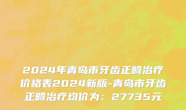 2024年青岛市牙齿正畸冶疗价格表2024新版-青岛市牙齿正畸冶疗均价为：27735元
