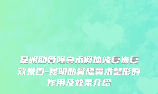 昆明肋骨隆鼻术假体修复恢复效果图-昆明肋骨隆鼻术整形的作用及效果介绍