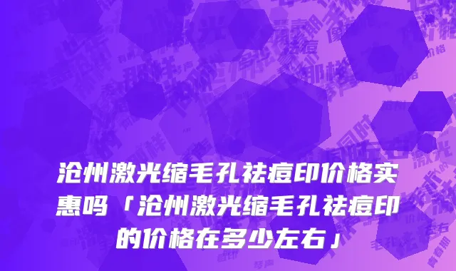 沧州激光缩毛孔祛痘印价格实惠吗「沧州激光缩毛孔祛痘印的价格在多少左右」