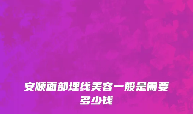 安顺面部埋线美容一般是需要多少钱