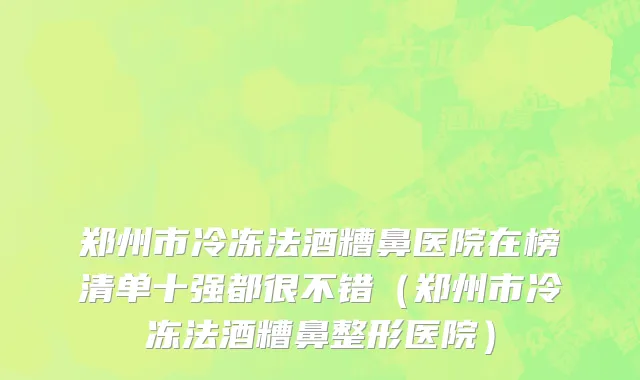 郑州市冷冻法酒糟鼻医院在榜清单十强都很不错（郑州市冷冻法酒糟鼻整形医院）