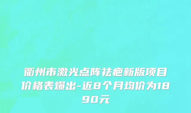 衢州市激光点阵祛疤新版项目价格表爆出-近8个月均价为1890元