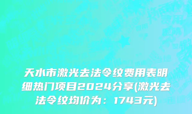 天水市激光去法令纹费用表明细热门项目2024分享(激光去法令纹均价为：1743元)