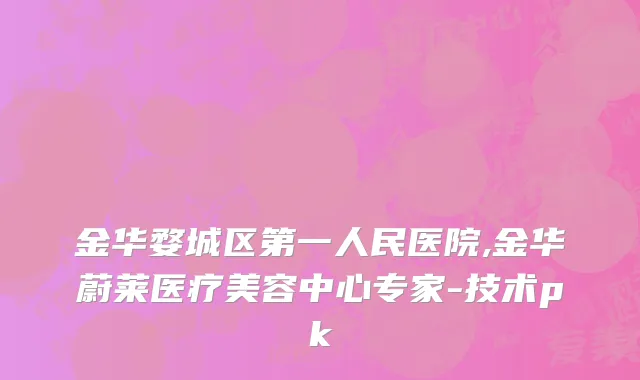 金华婺城区第一人民医院,金华蔚莱医疗美容中心专家-技术pk