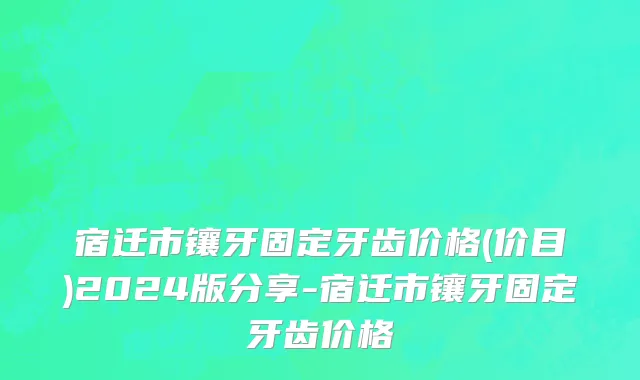宿迁市镶牙固定牙齿价格(价目)2024版分享-宿迁市镶牙固定牙齿价格
