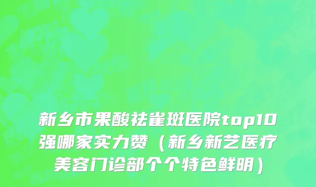 新乡市果酸祛雀斑医院top10强哪家实力赞（新乡新艺医疗美容门诊部个个特色鲜明）