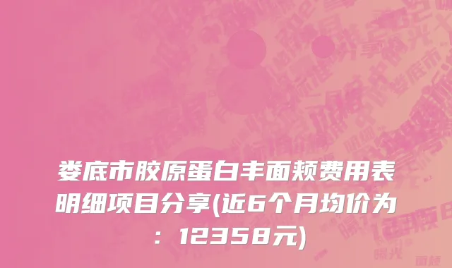 娄底市胶原蛋白丰面颊费用表明细项目分享(近6个月均价为：12358元)