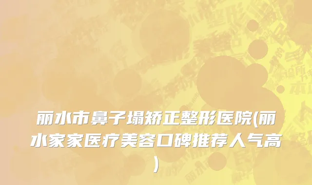 丽水市鼻子塌矫正整形医院(丽水家家医疗美容口碑推荐人气高)