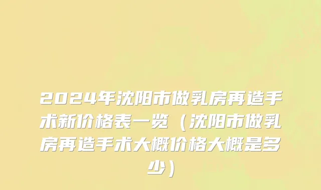 2024年沈阳市做乳房再造手术新价格表一览（沈阳市做乳房再造手术大概价格大概是多少）