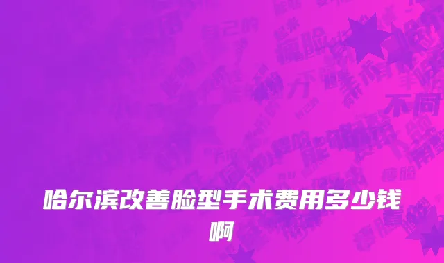 哈尔滨改善脸型手术费用多少钱啊
