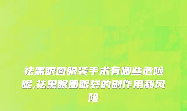 祛黑眼圈眼袋手术有哪些危险呢,祛黑眼圈眼袋的副作用和风险