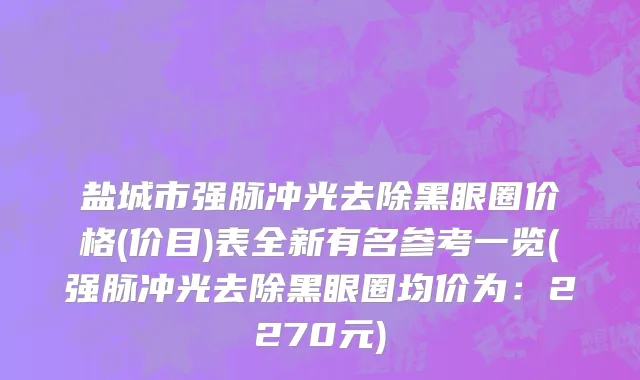 盐城市强脉冲光去除黑眼圈价格(价目)表全新有名参考一览(强脉冲光去除黑眼圈均价为：2270元)
