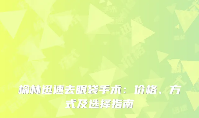 榆林迅速去眼袋手术：价格、方式及选择指南