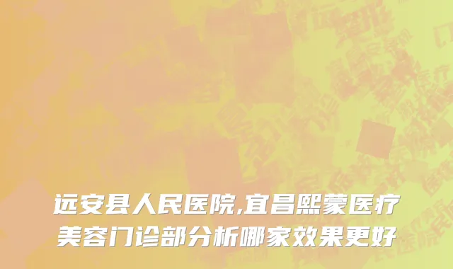 远安县人民医院,宜昌熙蒙医疗美容门诊部分析哪家效果更好