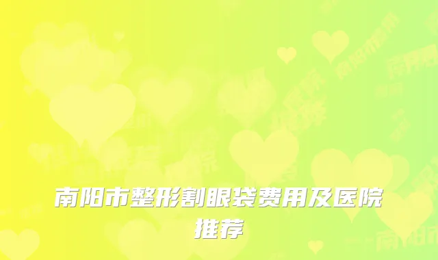 南阳市整形割眼袋费用及医院推荐