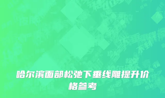 哈尔滨面部松弛下垂线雕提升价格参考