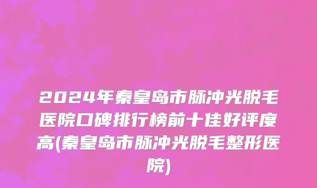 2024年秦皇岛市脉冲光脱毛医院口碑排行榜前十佳好评度高(秦皇岛市脉冲光脱毛整形医院)