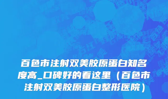 百色市注射双美胶原蛋白知名度高_口碑好的看这里（百色市注射双美胶原蛋白整形医院）