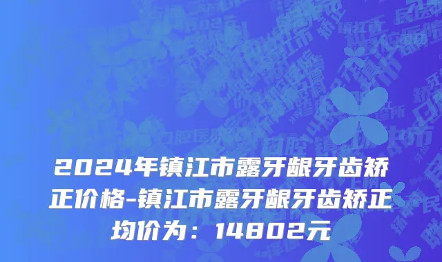 2024年镇江市露牙龈牙齿矫正价格-镇江市露牙龈牙齿矫正均价为：14802元