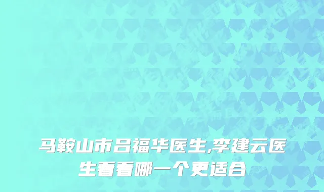 马鞍山市吕福华医生,李建云医生看看哪一个更适合