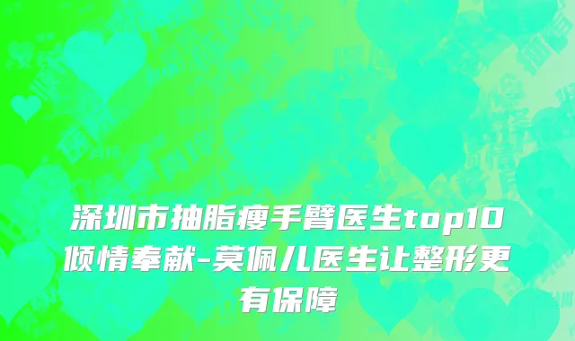 深圳市抽脂瘦手臂医生top10倾情奉献-莫佩儿医生让整形更有保障