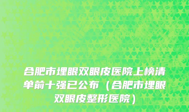 合肥市埋眼双眼皮医院上榜清单前十强已公布（合肥市埋眼双眼皮整形医院）