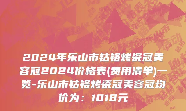 2024年乐山市钴铬烤瓷冠美容冠2024价格表(费用清单)一览-乐山市钴铬烤瓷冠美容冠均价为：1018元