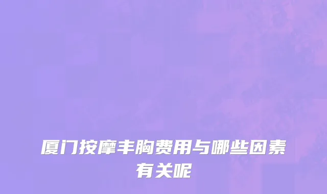 厦门按摩丰胸费用与哪些因素有关呢