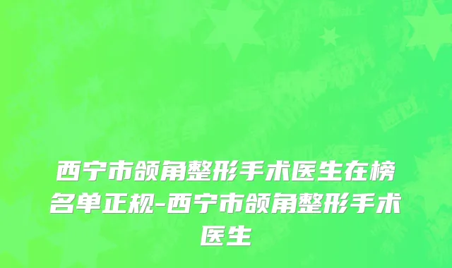 西宁市颌角整形手术医生在榜名单正规-西宁市颌角整形手术医生