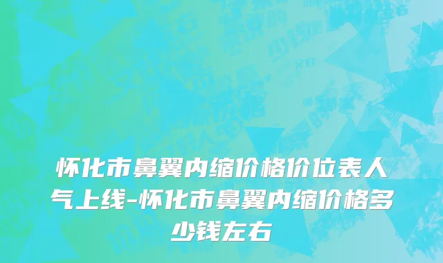 怀化市鼻翼内缩价格价位表人气上线-怀化市鼻翼内缩价格多少钱左右