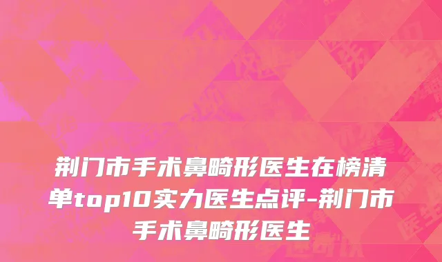 荆门市手术鼻畸形医生在榜清单top10实力医生点评-荆门市手术鼻畸形医生