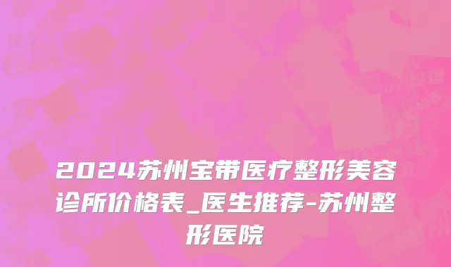 2024苏州宝带医疗整形美容诊所价格表_医生推荐-苏州整形医院