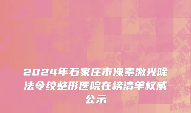 2024年石家庄市像素激光除法令纹整形医院在榜清单权威公示