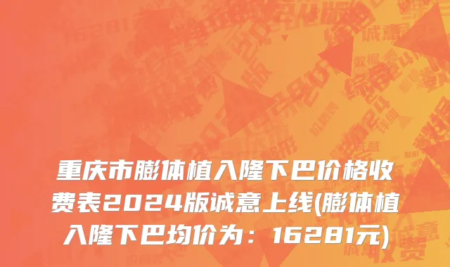 重庆市膨体植入隆下巴价格收费表2024版诚意上线(膨体植入隆下巴均价为：16281元)