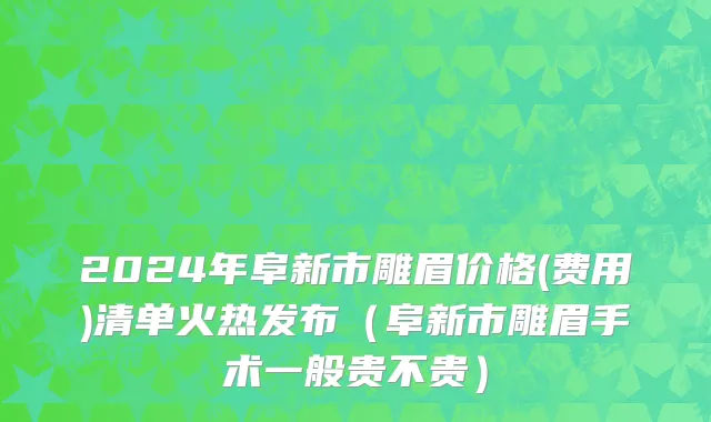 2024年阜新市雕眉价格(费用)清单火热发布（阜新市雕眉手术一般贵不贵）