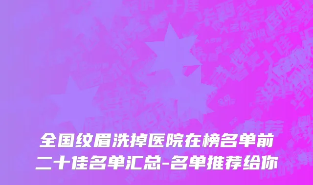 全国纹眉洗掉医院在榜名单前二十佳名单汇总-名单推荐给你